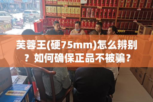 芙蓉王(硬75mm)怎么辨别？如何确保正品不被骗？